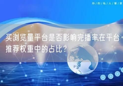 买浏览量平台是否影响完播率在平台推荐权重中的占比?