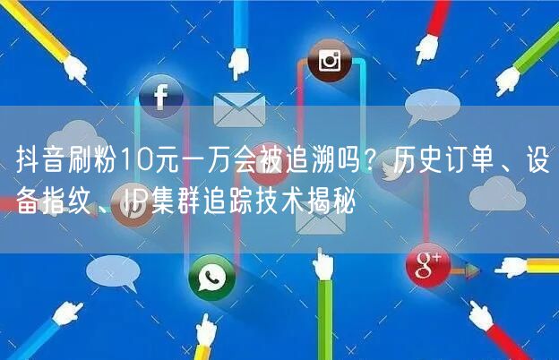 抖音刷粉10元一万会被追溯吗？历史订单、设备指纹、IP集群追踪技术揭秘