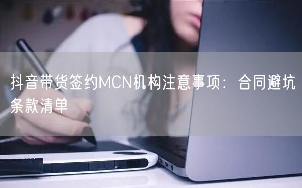 抖音带货签约MCN机构注意事项：合同避坑条款清单