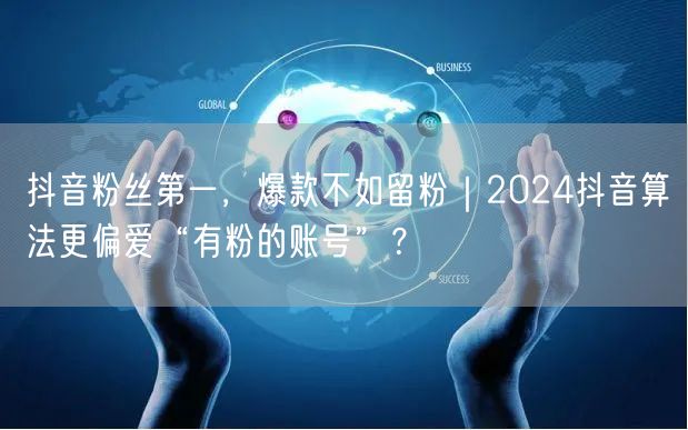 抖音粉丝第一，爆款不如留粉｜2024抖音算法更偏爱“有粉的账号”？