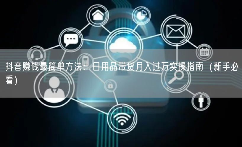 抖音赚钱最简单方法：日用品带货月入过万实操指南（新手必看）
