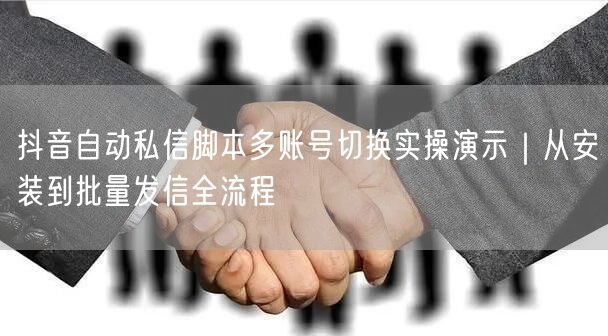 抖音自动私信脚本多账号切换实操演示|从安装到批量发信全流程