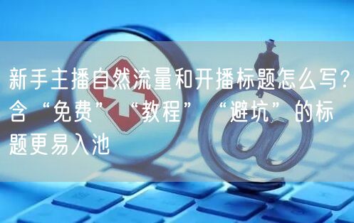 新手主播自然流量和开播标题怎么写?含“免费”“教程”“避坑”的标题更易入池