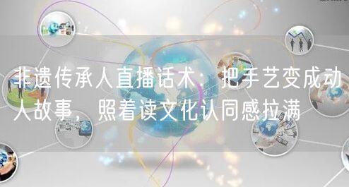 非遗传承人直播话术:把手艺变成动人故事,照着读文化认同感拉满