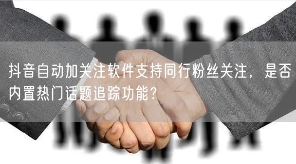 抖音自动加关注软件支持同行粉丝关注，是否内置热门话题追踪功能？