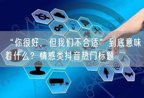 “你很好，但我们不合适”到底意味着什么？情感类抖音热门标题
