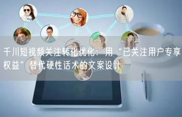 千川短视频关注转化优化:用“已关注用户专享权益”替代硬性话术的文案设计