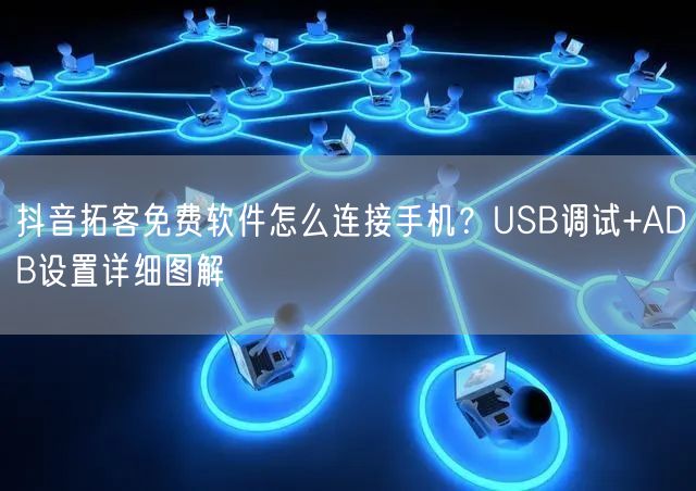 抖音拓客免费软件怎么连接手机?USB调试+ADB设置详细图解