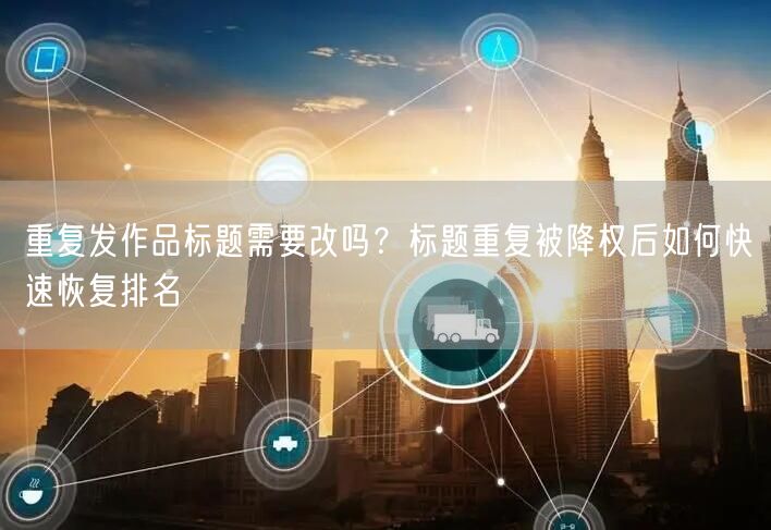 重复发作品标题需要改吗?标题重复被降权后如何快速恢复排名