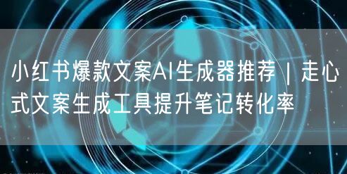 小红书爆款文案AI生成器推荐|走心式文案生成工具提升笔记转化率