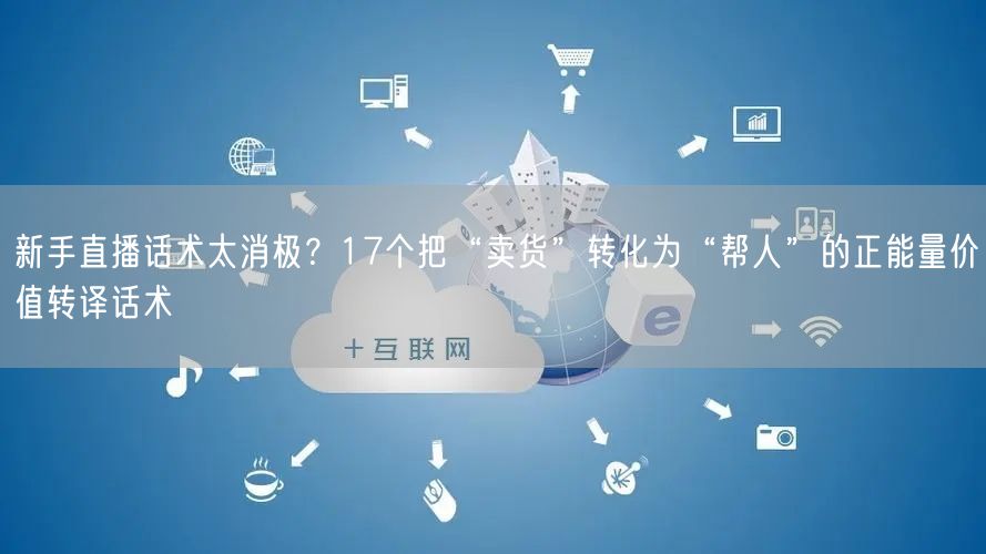 新手直播话术太消极?17个把“卖货”转化为“帮人”的正能量价值转译话术