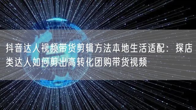 抖音达人视频带货剪辑方法本地生活适配:探店类达人如何剪出高转化团购带货视频