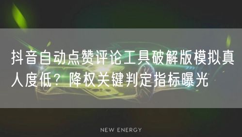 抖音自动点赞评论工具破解版模拟真人度低?降权关键判定指标曝光