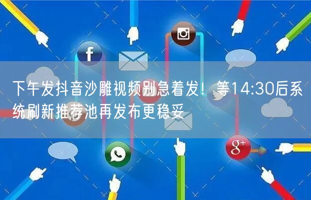 下午发抖音沙雕视频别急着发!等14:30后系统刷新推荐池再发布更稳妥