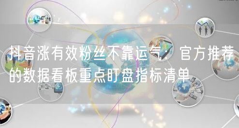 抖音涨有效粉丝不靠运气：官方推荐的数据看板重点盯盘指标清单