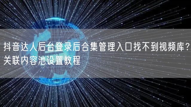 抖音达人后台登录后合集管理入口找不到视频库？关联内容池设置教程