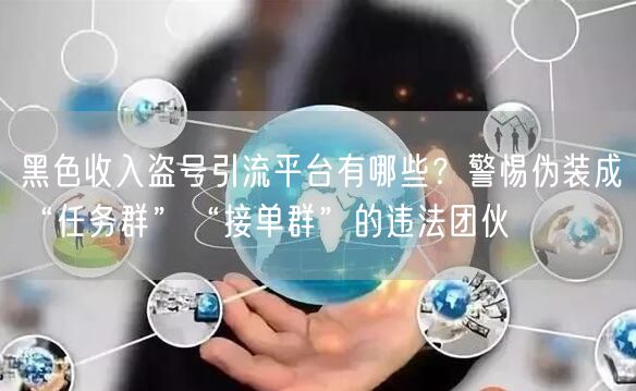 黑色收入盗号引流平台有哪些？警惕伪装成“任务群”“接单群”的违法团伙