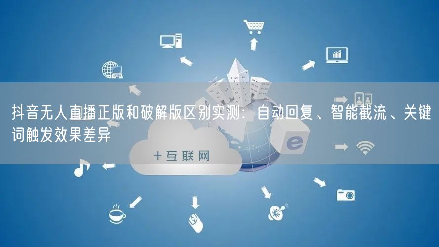 抖音无人直播正版和破解版区别实测：自动回复、智能截流、关键词触发效果差异