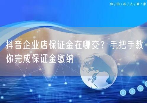 抖音企业店保证金在哪交？手把手教你完成保证金缴纳