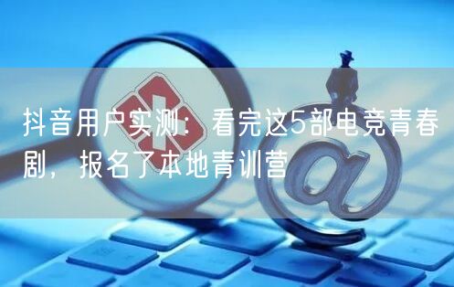 抖音用户实测：看完这5部电竞青春剧，报名了本地青训营