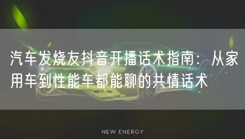 汽车发烧友抖音开播话术指南：从家用车到性能车都能聊的共情话术