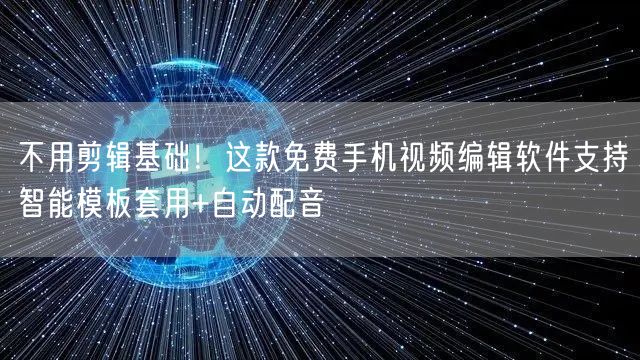 不用剪辑基础！这款免费手机视频编辑软件支持智能模板套用+自动配音