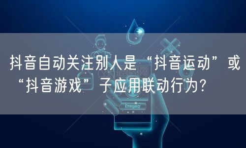 抖音自动关注别人是“抖音运动”或“抖音游戏”子应用联动行为？
