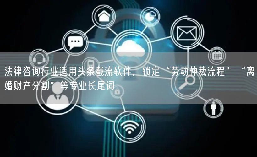 法律咨询行业适用头条截流软件，锁定“劳动仲裁流程”“离婚财产分割”等专业长尾词