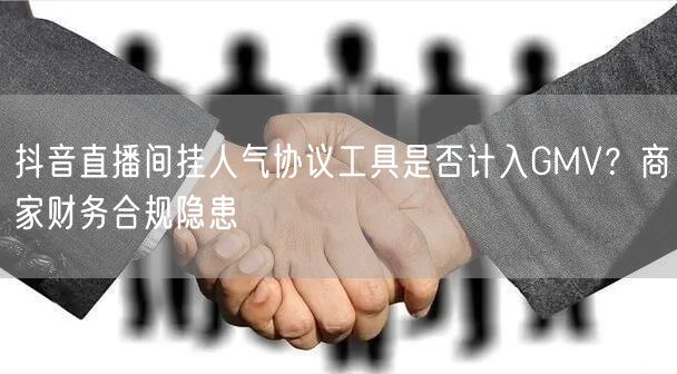 抖音直播间挂人气协议工具是否计入GMV？商家财务合规隐患
