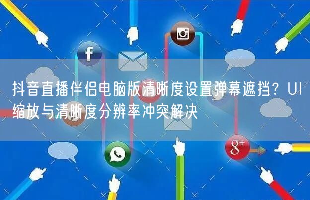 抖音直播伴侣电脑版清晰度设置弹幕遮挡？UI缩放与清晰度分辨率冲突解决
