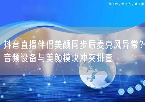 抖音直播伴侣美颜同步后麦克风异常？音频设备与美颜模块冲突排查