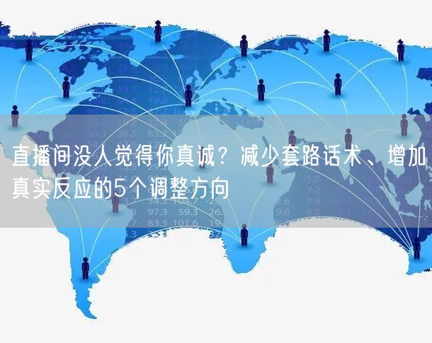 直播间没人觉得你真诚？减少套路话术、增加真实反应的5个调整方向