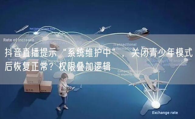 抖音直播提示“系统维护中”，关闭青少年模式后恢复正常？权限叠加逻辑