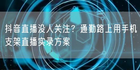 抖音直播没人关注？通勤路上用手机支架直播实录方案