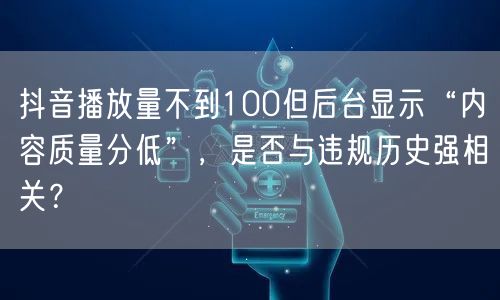 抖音播放量不到100但后台显示“内容质量分低”，是否与违规历史强相关？