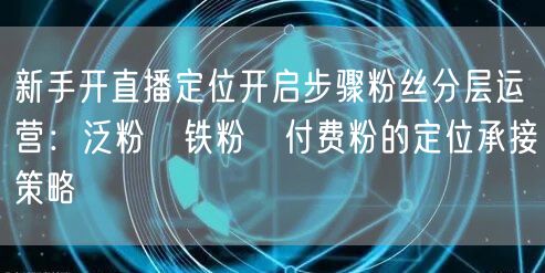 新手开直播定位开启步骤粉丝分层运营：泛粉→铁粉→付费粉的定位承接策略