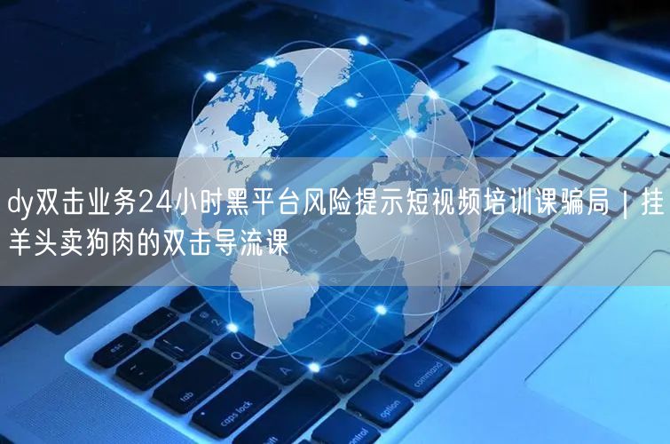 dy双击业务24小时黑平台风险提示短视频培训课骗局｜挂羊头卖狗肉的双击导流课