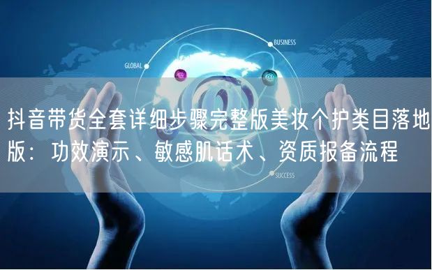抖音带货全套详细步骤完整版美妆个护类目落地版:功效演示、敏感肌话术、资质报备流程