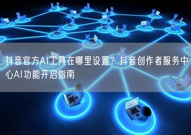 抖音官方AI工具在哪里设置?抖音创作者服务中心AI功能开启指南