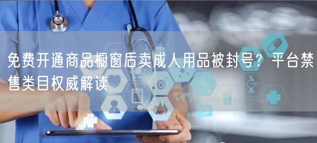 免费开通商品橱窗后卖成人用品被封号?平台禁售类目权威解读