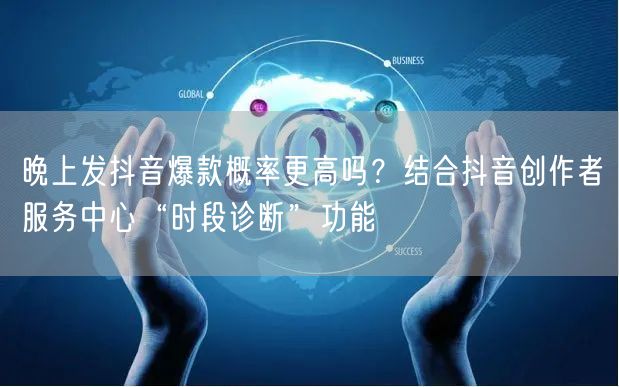 晚上发抖音爆款概率更高吗?结合抖音创作者服务中心“时段诊断”功能