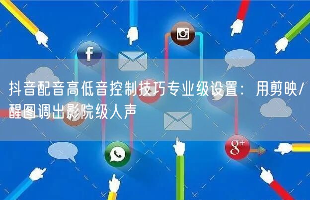 抖音配音高低音控制技巧专业级设置:用剪映/醒图调出影院级人声