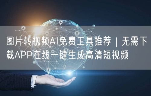 图片转视频AI免费工具推荐|无需下载APP在线一键生成高清短视频
