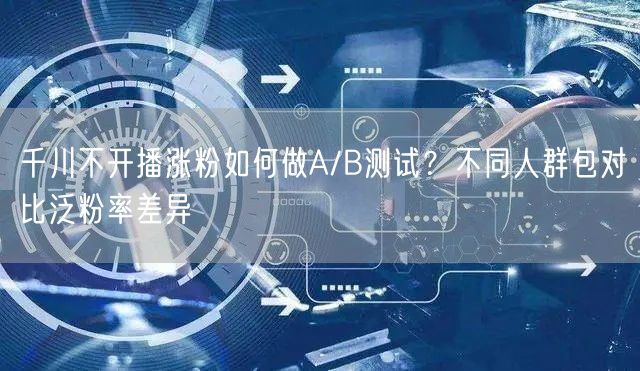 千川不开播涨粉如何做A/B测试?不同人群包对比泛粉率差异