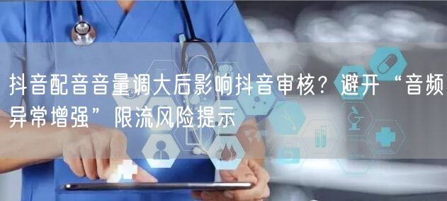 抖音配音音量调大后影响抖音审核?避开“音频异常增强”限流风险提示