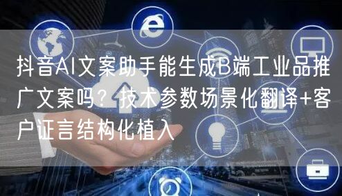 抖音AI文案助手能生成B端工业品推广文案吗？技术参数场景化翻译+客户证言结构化植