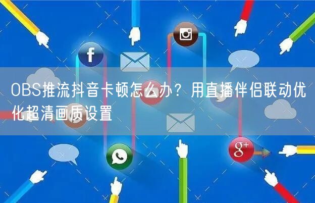 OBS推流抖音卡顿怎么办？用直播伴侣联动优化超清画质设置