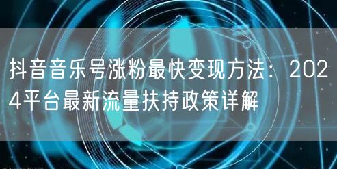 抖音音乐号涨粉最快变现方法：2024平台最新流量扶持政策详解