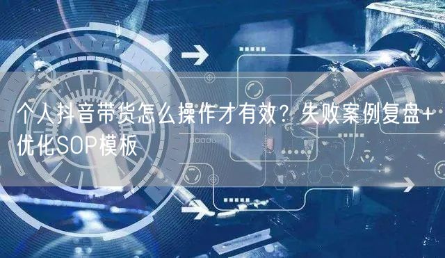 个人抖音带货怎么操作才有效？失败案例复盘+优化SOP模板