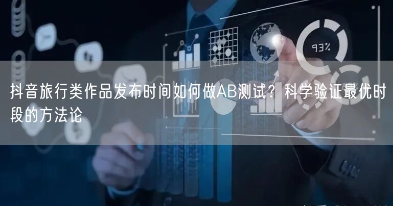 抖音旅行类作品发布时间如何做AB测试？科学验证最优时段的方法论